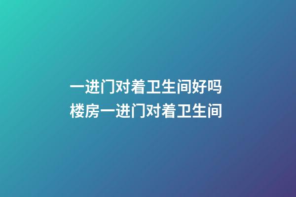 一进门对着卫生间好吗 楼房一进门对着卫生间